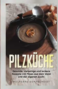 Pilzküche: Gesunde, vielseitige und leckere Rezepte mit Pilzen aus dem Wald und der eigenen Zucht