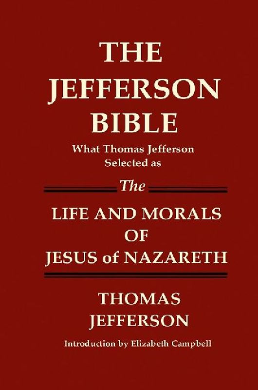 THE JEFFERSON BIBLE What Thomas Jefferson Selected as THE LIFE AND MORALS OF JESUS OF NAZARETH