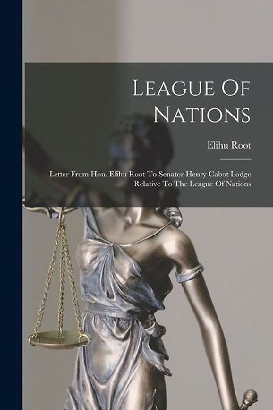 League Of Nations: Letter From Hon. Elihu Root To Senator Henry Cabot Lodge Relative To The League Of Nations