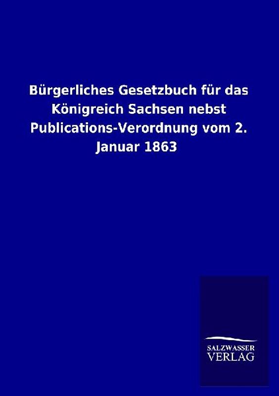 Bürgerliches Gesetzbuch für das Königreich Sachsen nebst Publications-Verordnung vom 2. Januar 1863