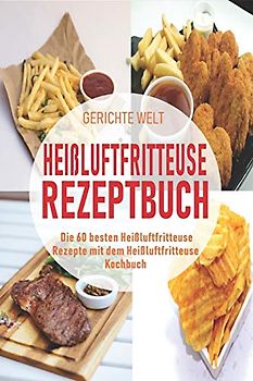 Heißluftfritteuse Rezeptbuch: Die 60 besten Heißluftfritteuse Rezepte mit dem Heißluftfritteuse Kochbuch