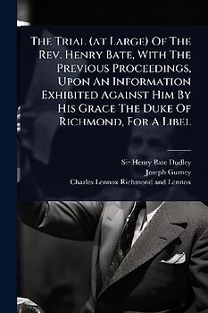 The Trial (at Large) Of The Rev. Henry Bate, With The Previous Proceedings, Upon An Information Exhibited Against Him By His Grace The Duke Of Richmond, For A Libel