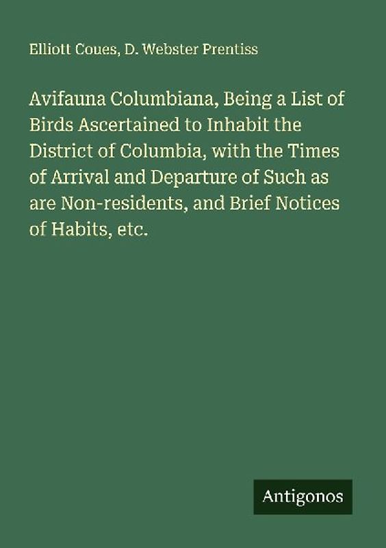 Avifauna Columbiana, Being a List of Birds Ascertained to Inhabit the District of Columbia, with the Times of Arrival and Departure of Such as are Non-residents, and Brief Notices of Habits, etc.