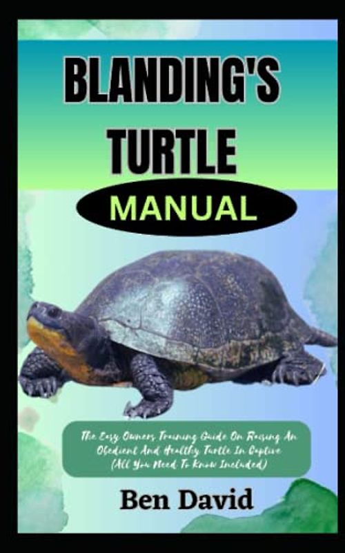 BLANDING'S TURTLE MANUAL: The Easy Owners Training Guide On Raising An Obedient And Healthy Turtle In Captive (All You Need To Know Included)