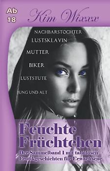 Feuchte Früchtchen: Der Sammelband 1 mit tabulosen Erotikgeschichten