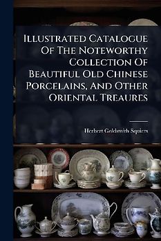 Illustrated Catalogue Of The Noteworthy Collection Of Beautiful Old Chinese Porcelains, And Other Oriental Treaures