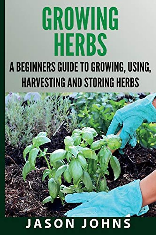 Growing Herbs A Beginners Guide to Growing, Using, Harvesting and Storing Herbs: The Complete Guide To Growing, Using and Cooking Herbs (Inspiring Gardening Ideas, Band 19)