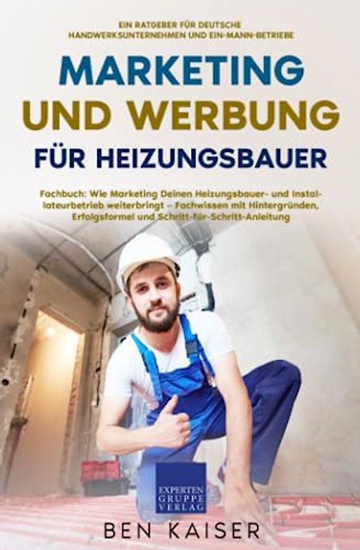 Marketing und Werbung für Heizungsbauer: Fachbuch: Wie Marketing Deinen Heizungsbauer- und Installateurbetrieb weiterbringt – Fachwissen mit Hintergründen, Erfolgsformel, Schritt-für-Schritt-Anleitung