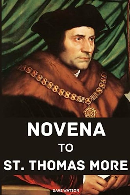 NOVENA TO ST. THOMAS MORE: Biography, Trial, Martyrdom, Canonization and A 9-Day Prayers to St. Thomas More | Discovering the Power of Faith and Courage | Powerful Prayers to the Saint of all Causes