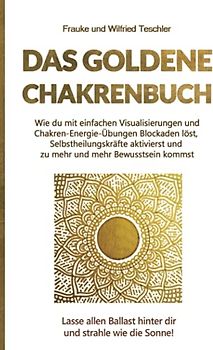 Das Goldene Chakrenbuch: Wie du mit einfachen Visualisierungen und Chakren-Energie-Übungen Blockaden löst, Selbstheilungskräfte aktivierst und zu ... Ballast hinter dir und strahle wie die Sonne.