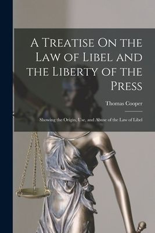 A Treatise On the Law of Libel and the Liberty of the Press: Showing the Origin, Use, and Abuse of the Law of Libel