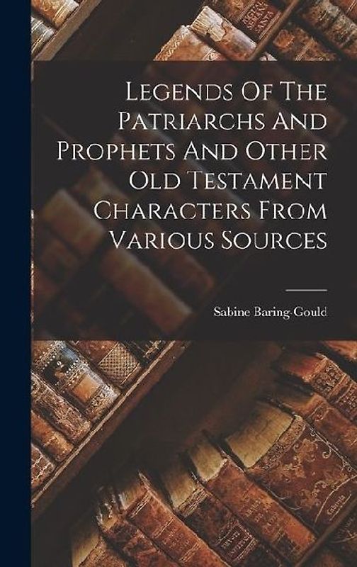 Legends Of The Patriarchs And Prophets And Other Old Testament Characters From Various Sources