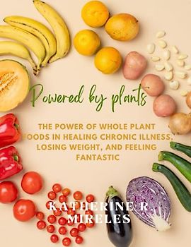 Powered by plants: The Power of Whole Plant Foods in Healing Chronic Illness, Losing Weight, and Feeling Fantastic