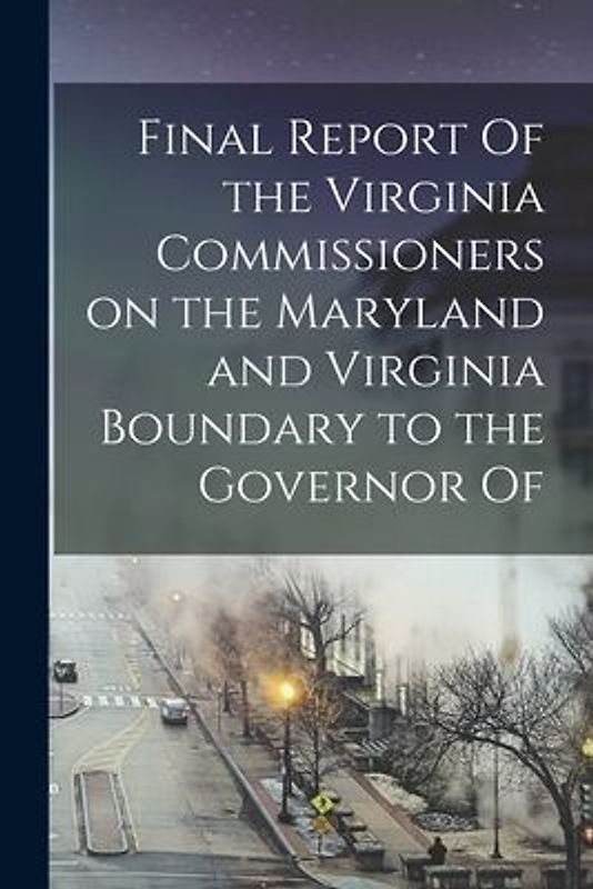 Final Report Of the Virginia Commissioners on the Maryland and Virginia Boundary to the Governor Of