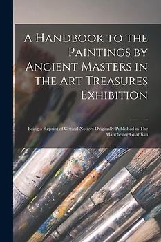 A Handbook to the Paintings by Ancient Masters in the Art Treasures Exhibition: Being a Reprint of Critical Notices Originally Published in The Manche