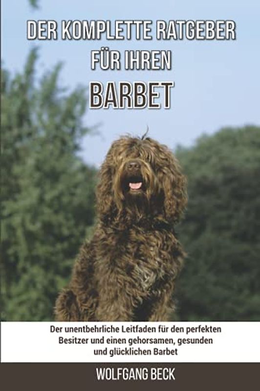 Der komplette Ratgeber für Ihren Barbet: Der unentbehrliche Leitfaden für den perfekten Besitzer und einen gehorsamen, gesunden und glücklichen Barbet