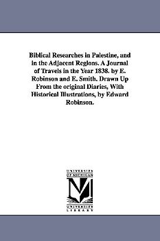 Biblical Researches in Palestine, and in the Adjacent Regions. A Journal of Travels in the Year 1838. by E. Robinson and E. Smith. Drawn Up From the o