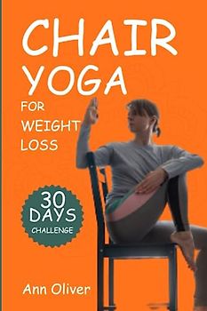 Chair Yoga for Weight Loss: A 30-Day Chair Yoga Challenge in Under 10 Minutes a Day for All Ages, with Step-By-Step Instructions to Help You Reduce Weight, Improve Flexibility, and Activate Your Core