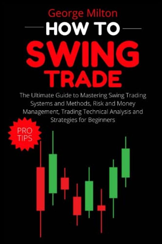 How to Swing Trade: The Ultimate Guide to Mastering Swing Trading Systems and Methods, Risk and Money Management, Trading Technical Analysis and Strategies for Beginners