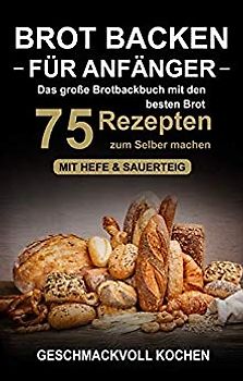Brot backen für Anfänger: Das große Brotbackbuch mit den 75 besten Brot Rezepten zum Selber machen - Mit Hefe & Sauerteig - einfach & gesund - Geschmackvoll kochen [Taschenbuch]