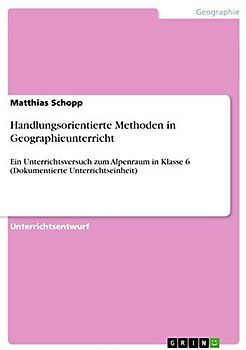 Handlungsorientierte Methoden in Geographieunterricht: Ein Unterrichtsversuch zum Alpenraum in Klasse 6 (Dokumentierte Unterrichtseinheit)