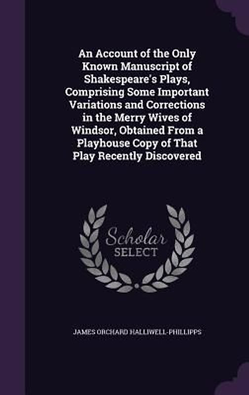 An  Account of the Only Known Manuscript of Shakespeare's Plays, Comprising Some Important Variations and Corrections in the Merry Wives of Windsor, O