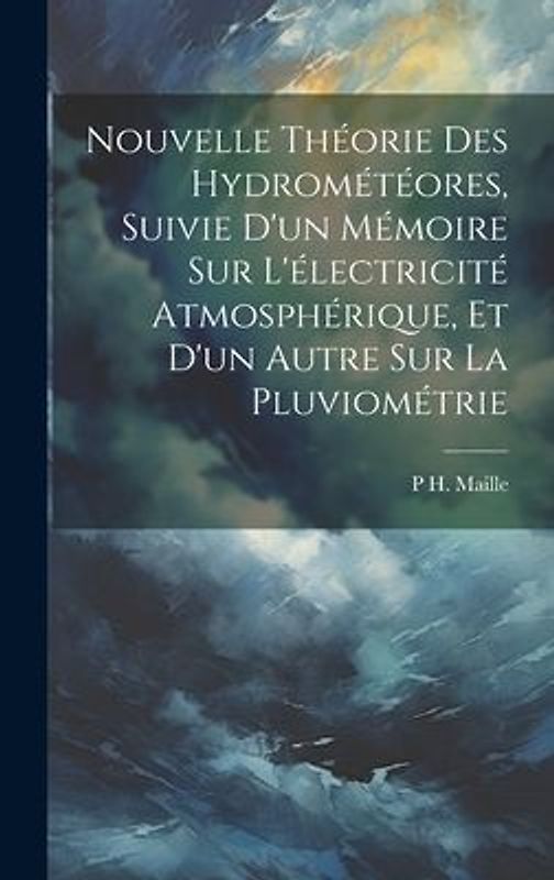 Nouvelle Théorie Des Hydrométéores, Suivie D'un Mémoire Sur L'électricité Atmosphérique, Et D'un Autre Sur La Pluviométrie