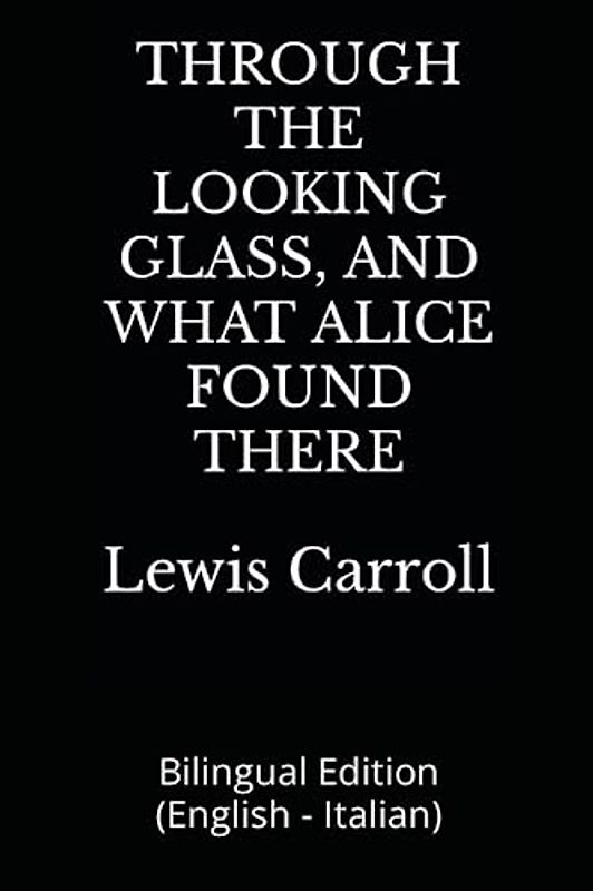 THROUGH THE LOOKING GLASS, AND WHAT ALICE FOUND THERE: Bilingual Edition (English - Italian)