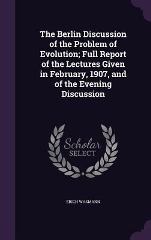 The Berlin Discussion of the Problem of Evolution; Full Report of the Lectures Given in February, 1907, and of the Evening Discussion