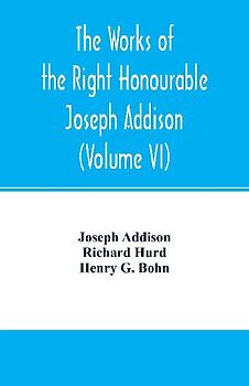The works of the right Honourable Joseph Addison.With notes by Richard Hurd D.D. lord bishop of Worcester, with large additions, chiefly unpublished (Volume VI)