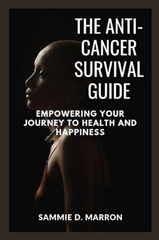 THE ANTI-CANCER SURVIVAL GUIDE: EMPOWERING YOUR JOURNEY TO HEALTH AND HAPPINESS