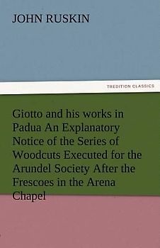 Giotto and his works in Padua An Explanatory Notice of the Series of Woodcuts Executed for the Arundel Society After the Frescoes in the Arena Chapel