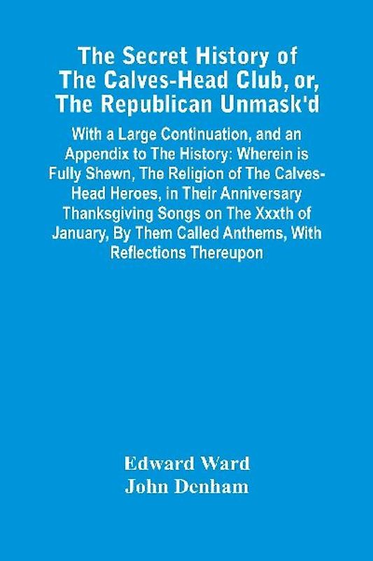 The Secret History Of The Calves-Head Club, Or, The Republican Unmask'D
