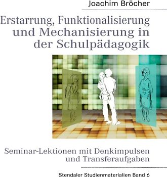 Erstarrung, Funktionalisierung und Mechanisierung in der Schulpädagogik. Stendaler Studienmaterialien Band 6. Seminar-Lektionen mit Denkimpulsen  und Transferaufgaben