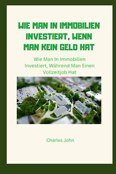 WIE MAN IN IMMOBILIEN INVESTIERT, WENN MAN KEIN GELD HAT: Wie Man In Immobilien Investiert, Während Man Einen Vollzeitjob Hat