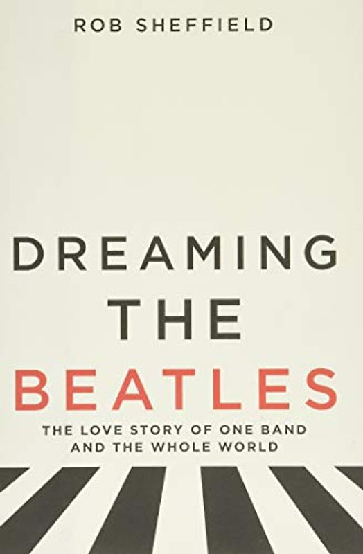 Dreaming the Beatles: The Love Story of One Band and the Whole World