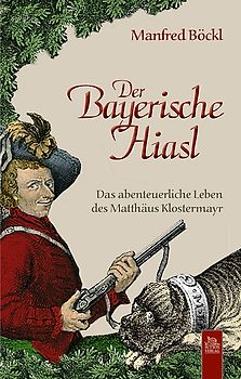 Der Bayerische Hiasl. Das abenteuerliche Leben des Matthäus Klostermayr