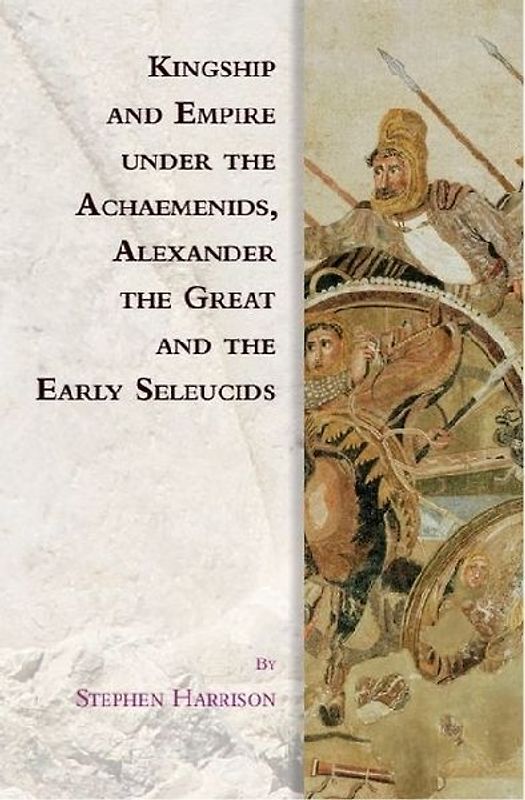 Kingship and Empire Under the Achaemenids, Alexander the Great and the Early Seleucids
