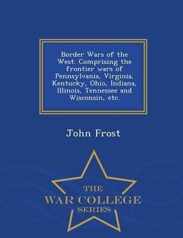 Border Wars of the West. Comprising the frontier wars of Pennsylvania, Virginia, Kentucky, Ohio, Indiana, Illinois, Tennessee and Wisconsin, etc. - War College Series