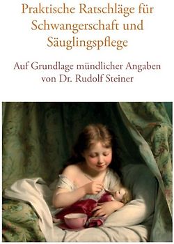 Praktische Ratschläge für Schwangerschaft und Säuglingspflege auf Grundlage mündlicher Angaben von Dr. Rudolf Steiner