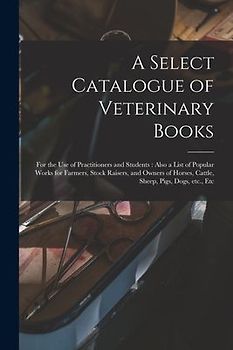 A Select Catalogue of Veterinary Books [microform]: for the Use of Practitioners and Students: Also a List of Popular Works for Farmers, Stock Raisers