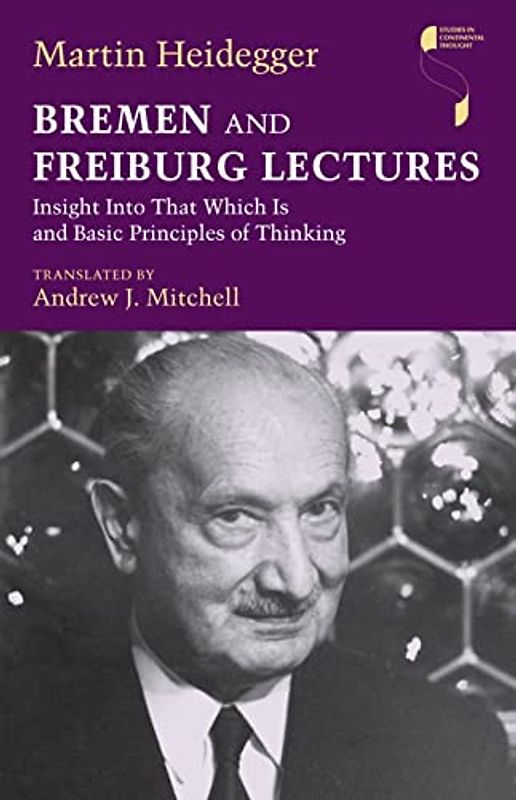 Bremen and Freiburg Lectures: Insight Into That Which Is and Basic Principles of Thinking (Studies in Continental Thought)