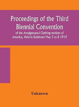 Proceedings Of The Third Biennial Convention Of The Amalgamated Clothing Workers Of America, Held In Baltimore May 3 To 8 1919