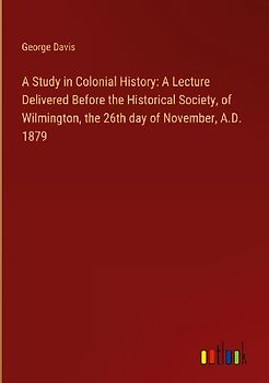 A Study in Colonial History: A Lecture Delivered Before the Historical Society, of Wilmington, the 26th day of November, A.D. 1879