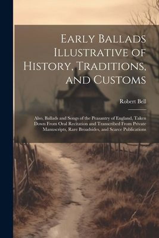Early Ballads Illustrative of History, Traditions, and Customs: Also, Ballads and Songs of the Peasantry of England, Taken Down From Oral Recitation a