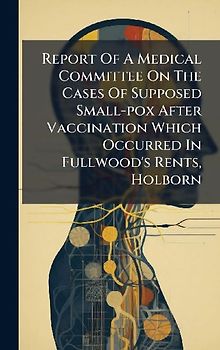 Report Of A Medical Committee On The Cases Of Supposed Small-pox After Vaccination Which Occurred In Fullwood's Rents, Holborn