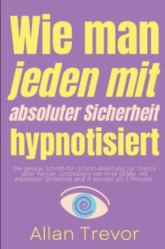 Wie man jeden mit absoluter Sicherheit hypnotisiert: Die genaue Schritt-für-Schritt-Anleitung zur Trance jeder Person, unabhängig von ihrer Größe, mit ... Selbsthypnose, nlp, Band 16)