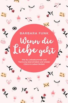 Wenn die Liebe geht - Wie du Liebeskummer und Trennung überwindest und wieder Glück im Leben findest