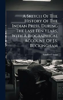 A Sketch Of The History Of The Indian Press, During The Last Ten Years, With A Biographical Account Of J.s. Buckingham