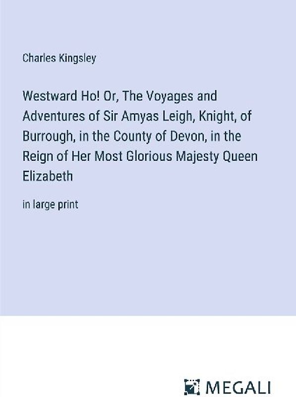 Westward Ho! Or, The Voyages and Adventures of Sir Amyas Leigh, Knight, of Burrough, in the County of Devon, in the Reign of Her Most Glorious Majesty Queen Elizabeth